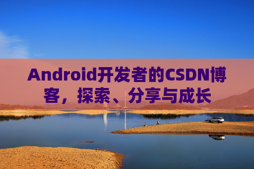 Android开发者的CSDN博客，探索、分享与成长